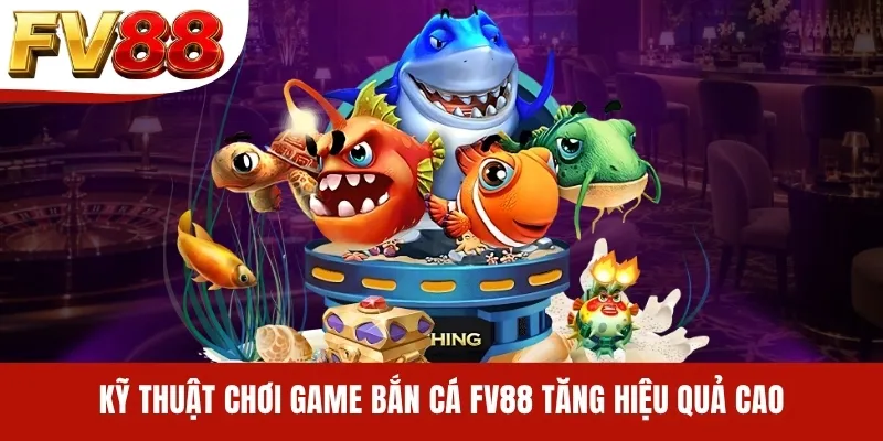 Kỹ thuật chơi game bắn cá FV88 tăng hiệu quả cao
